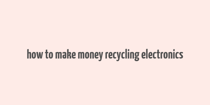 how to make money recycling electronics