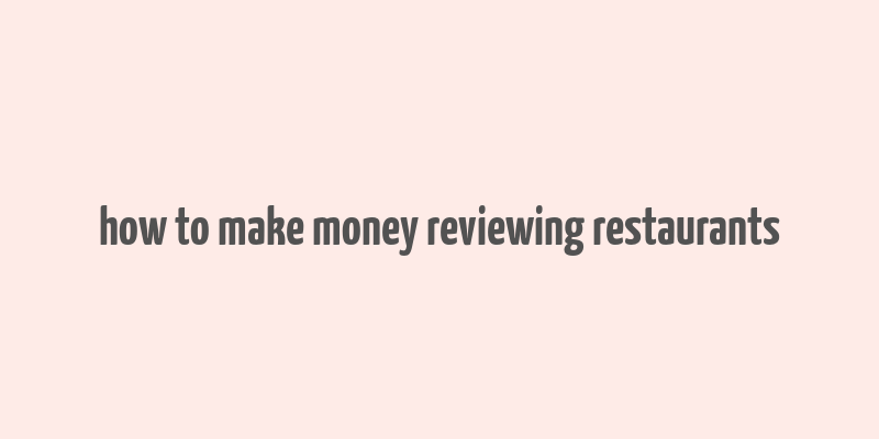 how to make money reviewing restaurants