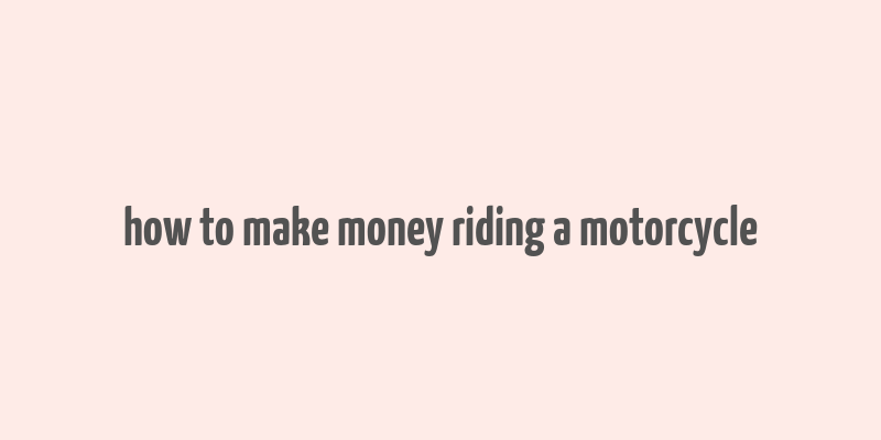 how to make money riding a motorcycle