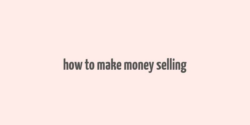 how to make money selling