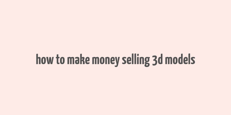 how to make money selling 3d models