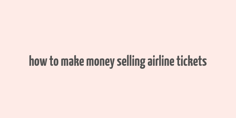 how to make money selling airline tickets