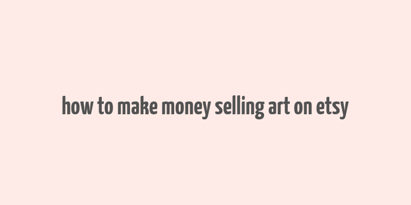 how to make money selling art on etsy