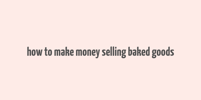 how to make money selling baked goods