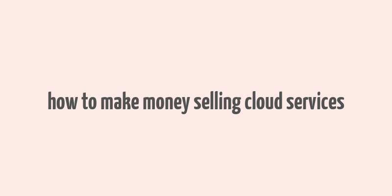 how to make money selling cloud services