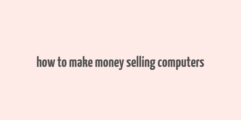 how to make money selling computers