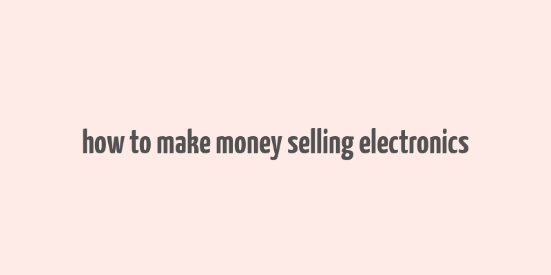 how to make money selling electronics