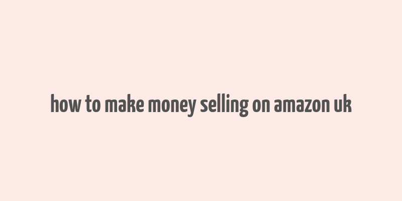 how to make money selling on amazon uk