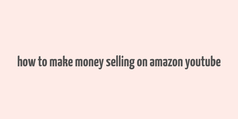 how to make money selling on amazon youtube