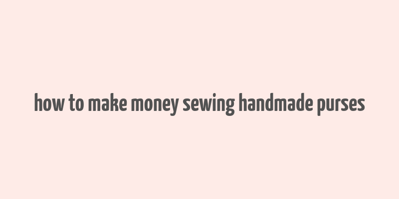 how to make money sewing handmade purses