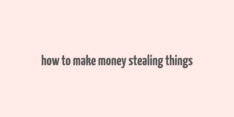 how to make money stealing things