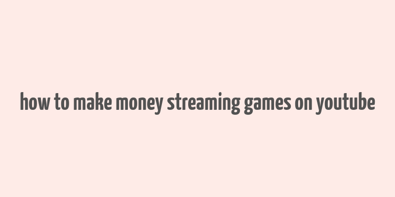 how to make money streaming games on youtube