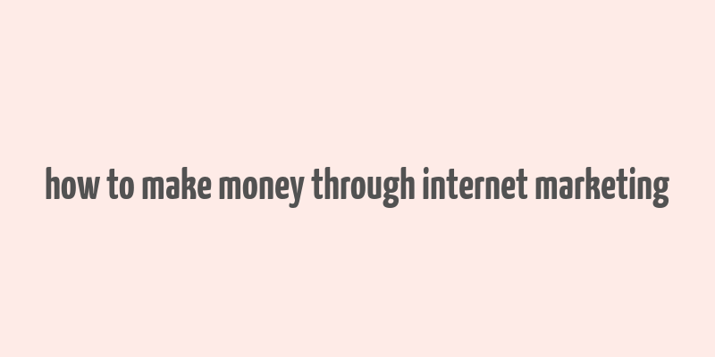 how to make money through internet marketing