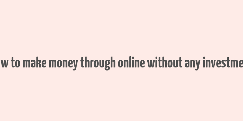 how to make money through online without any investment