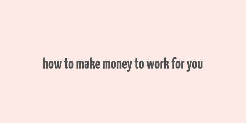 how to make money to work for you