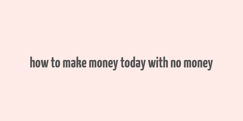 how to make money today with no money