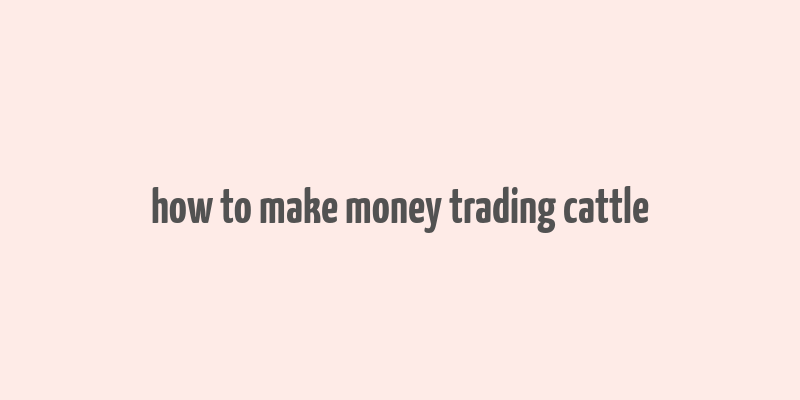 how to make money trading cattle