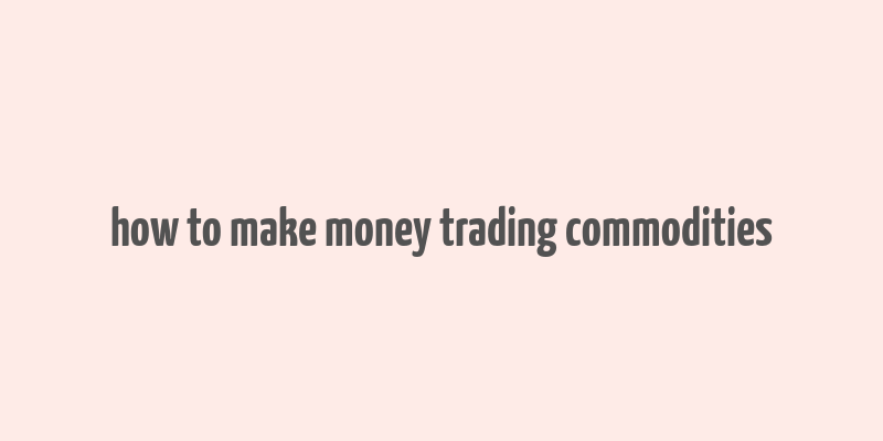 how to make money trading commodities