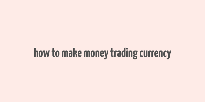 how to make money trading currency