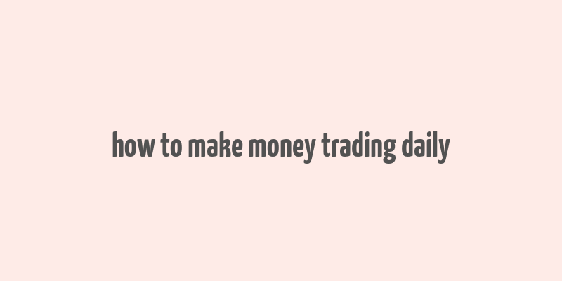 how to make money trading daily