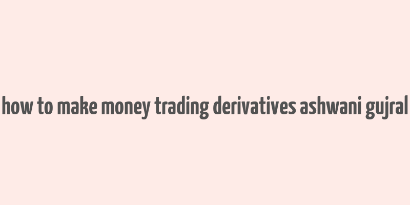 how to make money trading derivatives ashwani gujral