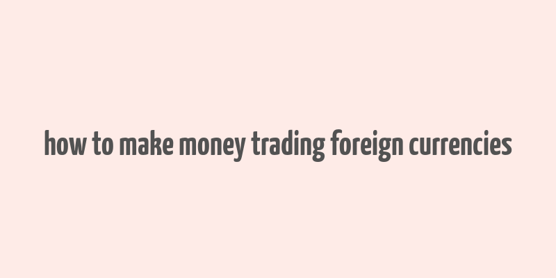 how to make money trading foreign currencies