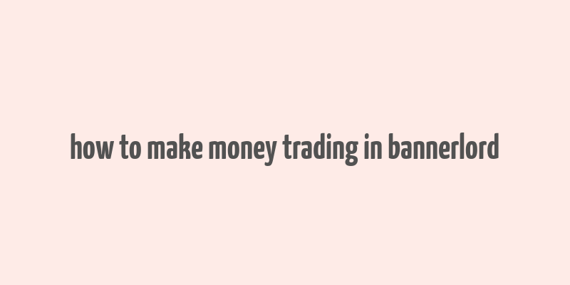 how to make money trading in bannerlord