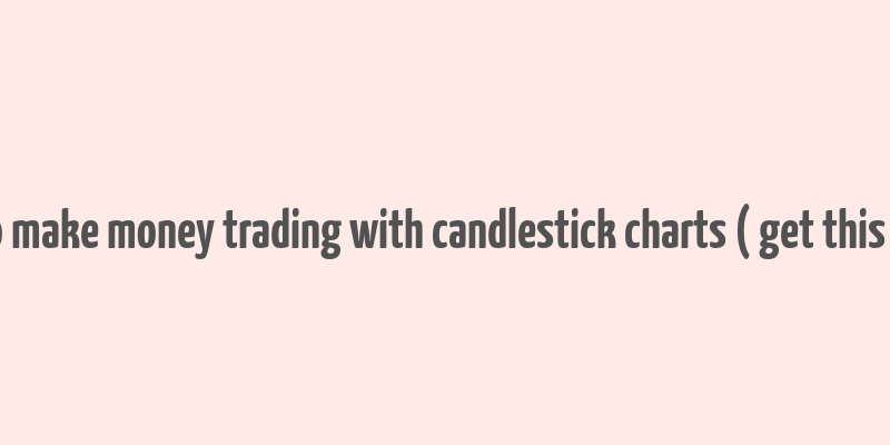 how to make money trading with candlestick charts ( get this book )