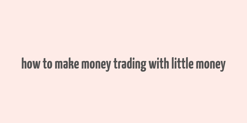 how to make money trading with little money