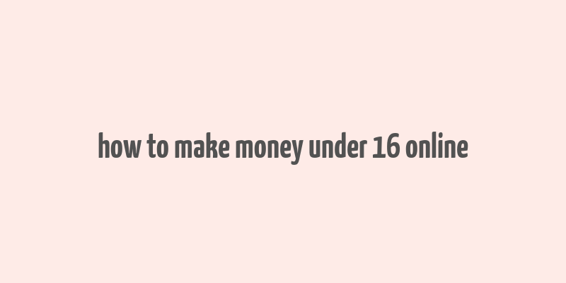 how to make money under 16 online