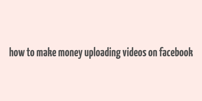 how to make money uploading videos on facebook