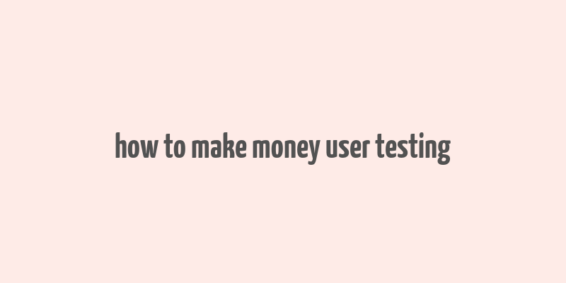 how to make money user testing