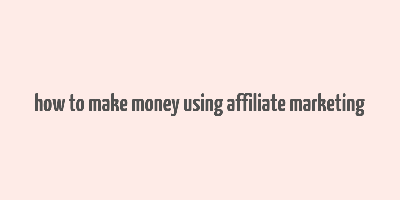 how to make money using affiliate marketing