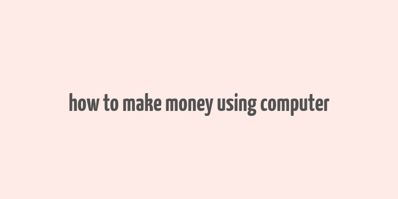 how to make money using computer