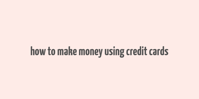 how to make money using credit cards