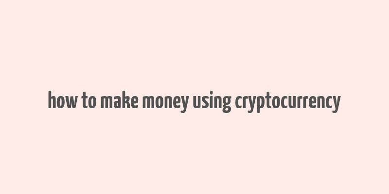 how to make money using cryptocurrency