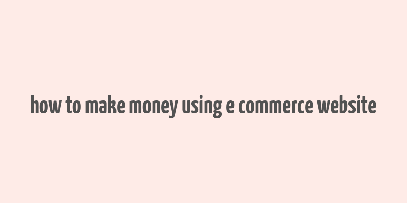 how to make money using e commerce website