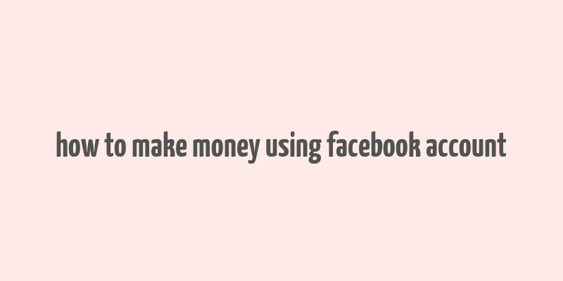 how to make money using facebook account