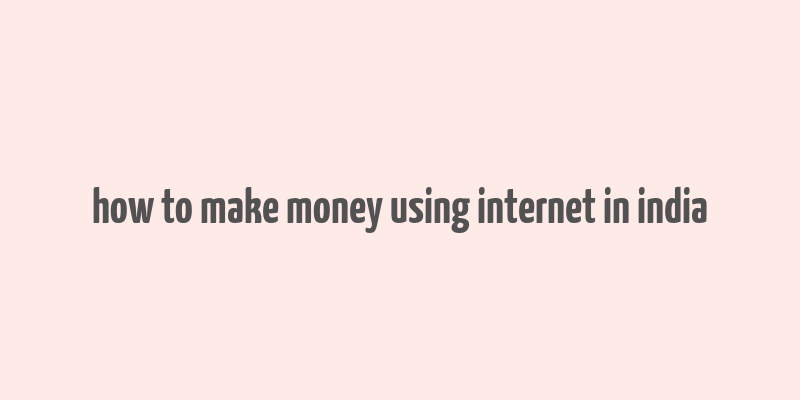 how to make money using internet in india