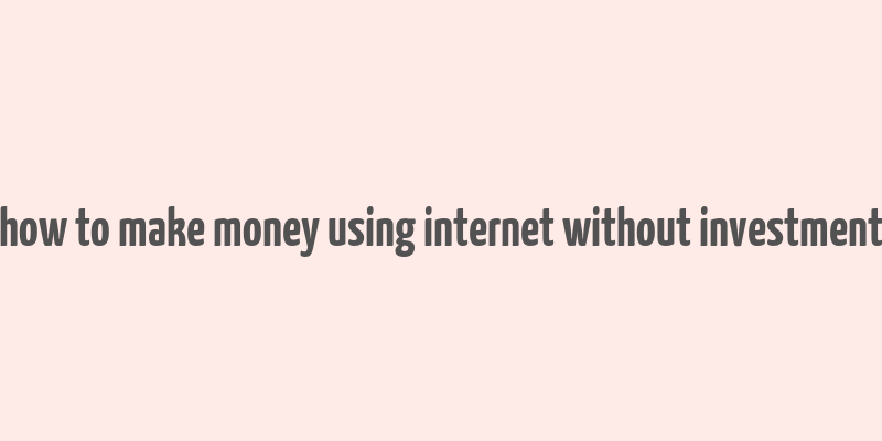 how to make money using internet without investment