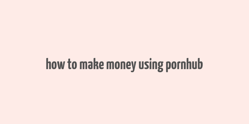 how to make money using pornhub