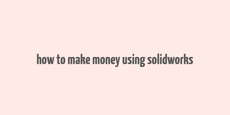 how to make money using solidworks