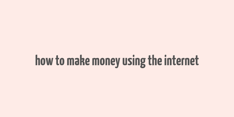 how to make money using the internet