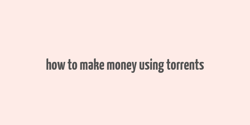 how to make money using torrents