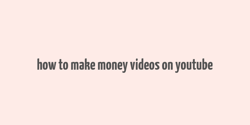 how to make money videos on youtube