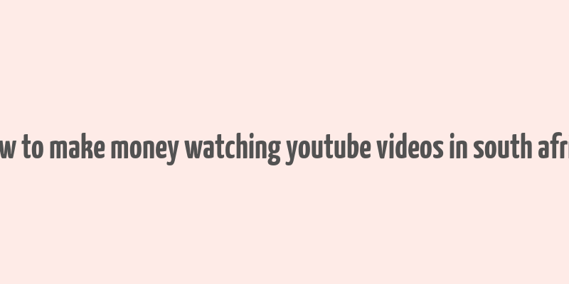 how to make money watching youtube videos in south africa