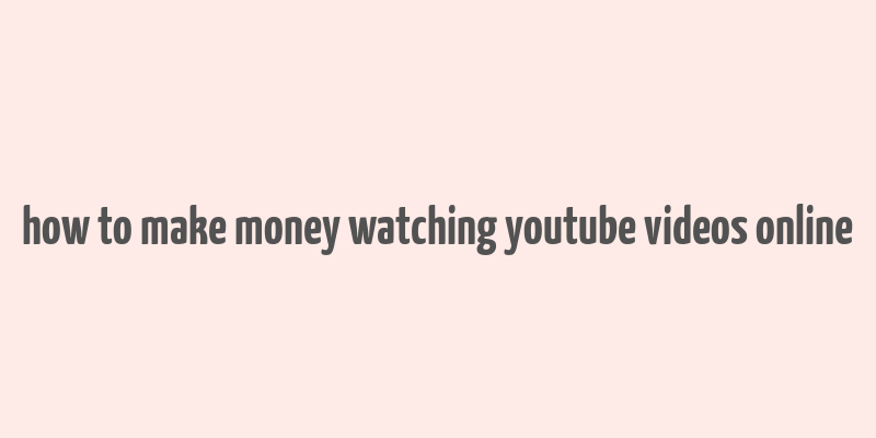 how to make money watching youtube videos online