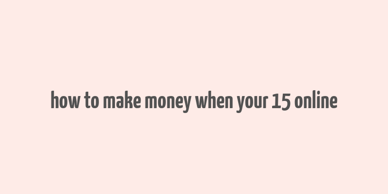 how to make money when your 15 online