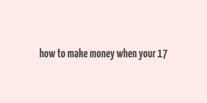 how to make money when your 17