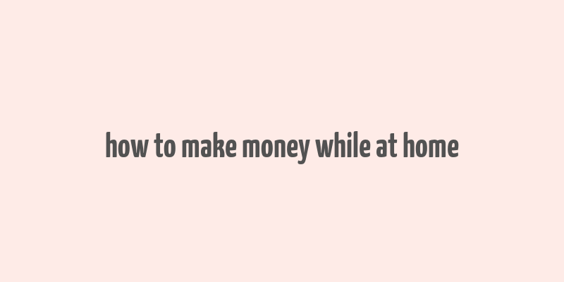 how to make money while at home